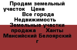 Продам земельный участок › Цена ­ 1 000 000 - Все города Недвижимость » Земельные участки продажа   . Ханты-Мансийский,Белоярский г.